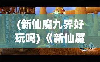 (新仙魔九界好玩吗) 《新仙魔九界之谜：探索力量的源头，揭开天地九幽的秘辛》- 天启篇：追寻神界之力，启示轮回秘境。